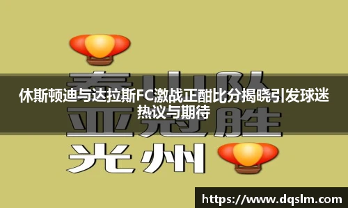 休斯顿迪与达拉斯FC激战正酣比分揭晓引发球迷热议与期待